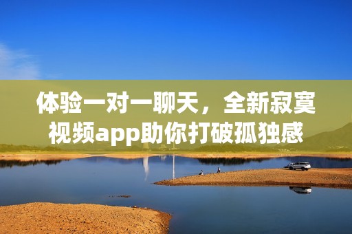 体验一对一聊天，全新寂寞视频app助你打破孤独感