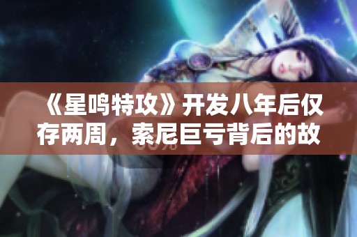 《星鸣特攻》开发八年后仅存两周，索尼巨亏背后的故事