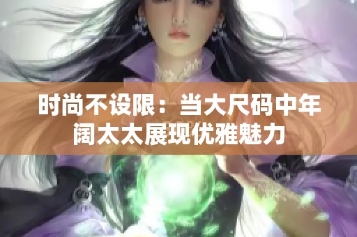 时尚不设限：当大尺码中年阔太太展现优雅魅力