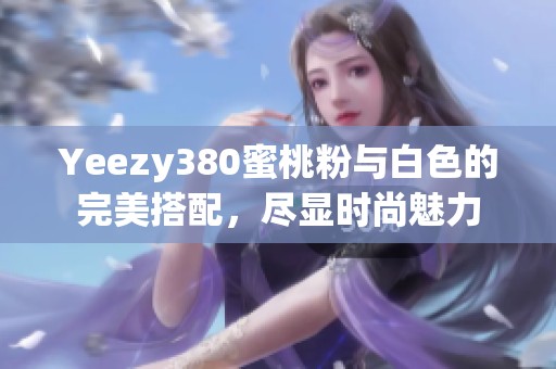 Yeezy380蜜桃粉与白色的完美搭配，尽显时尚魅力