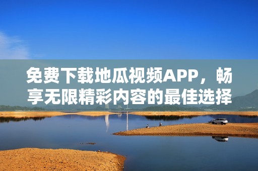 免费下载地瓜视频APP，畅享无限精彩内容的最佳选择