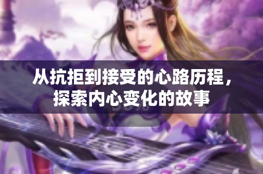 从抗拒到接受的心路历程，探索内心变化的故事