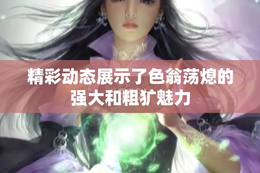 精彩动态展示了色翁荡熄的强大和粗犷魅力