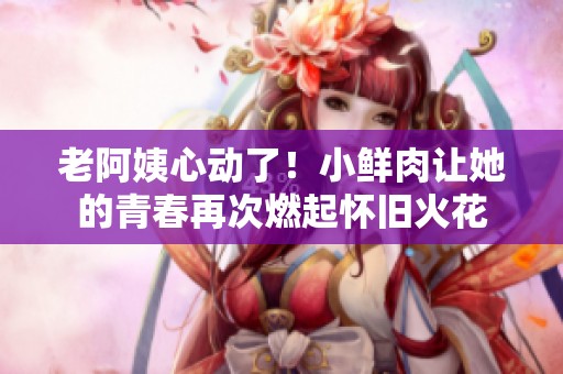 老阿姨心动了！小鲜肉让她的青春再次燃起怀旧火花