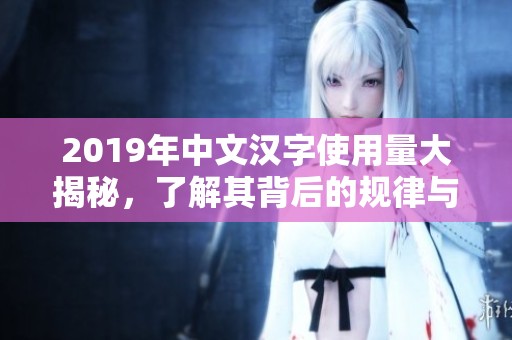 2019年中文汉字使用量大揭秘，了解其背后的规律与趋势