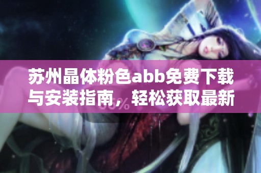 苏州晶体粉色abb免费下载与安装指南，轻松获取最新版本