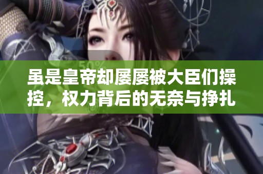 虽是皇帝却屡屡被大臣们操控，权力背后的无奈与挣扎