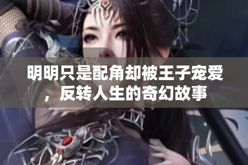 明明只是配角却被王子宠爱，反转人生的奇幻故事