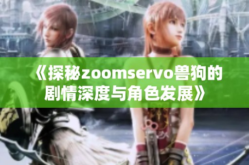 《探秘zoomservo兽狗的剧情深度与角色发展》