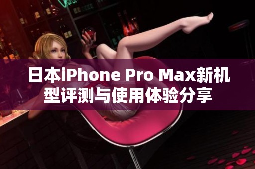 日本iPhone Pro Max新机型评测与使用体验分享