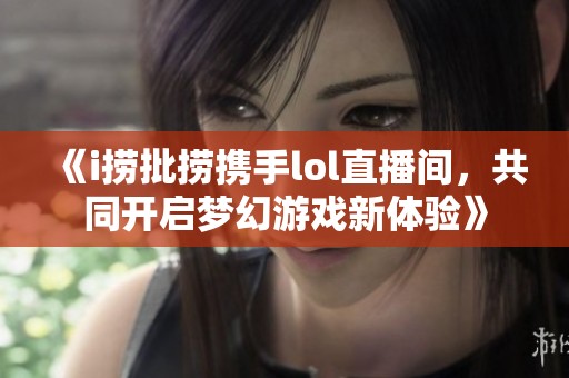 《i捞批捞携手lol直播间，共同开启梦幻游戏新体验》