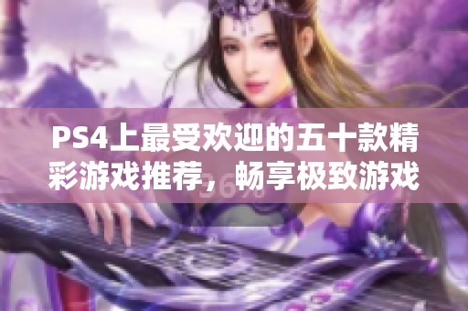 PS4上最受欢迎的五十款精彩游戏推荐，畅享极致游戏体验