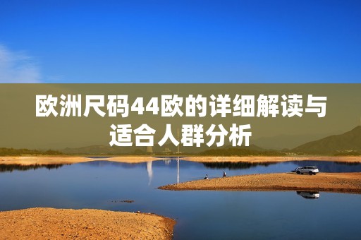 欧洲尺码44欧的详细解读与适合人群分析