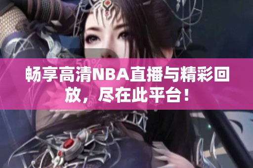 畅享高清NBA直播与精彩回放，尽在此平台！