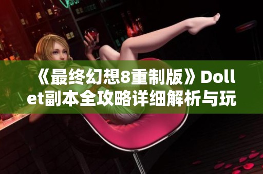 《最终幻想8重制版》Dollet副本全攻略详细解析与玩法指南