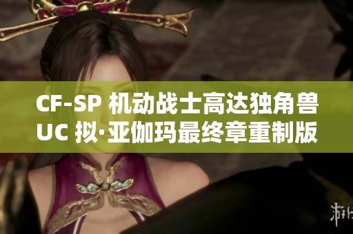 CF-SP 机动战士高达独角兽UC 拟·亚伽玛最终章重制版精彩上线