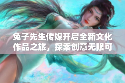 兔子先生传媒开启全新文化作品之旅，探索创意无限可能