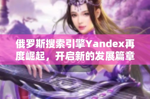 俄罗斯搜索引擎Yandex再度崛起，开启新的发展篇章