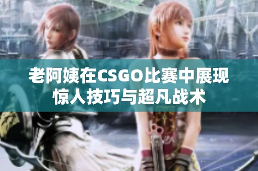 老阿姨在CSGO比赛中展现惊人技巧与超凡战术