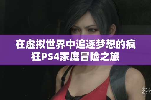 在虚拟世界中追逐梦想的疯狂PS4家庭冒险之旅