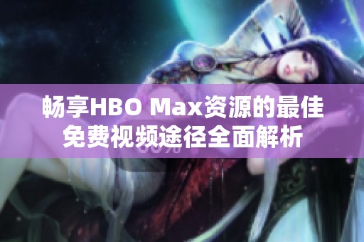 畅享HBO Max资源的最佳免费视频途径全面解析