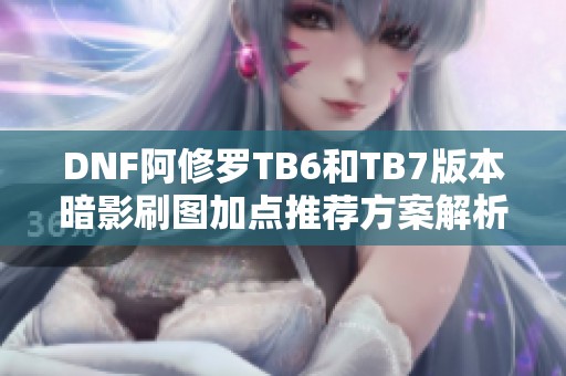 DNF阿修罗TB6和TB7版本暗影刷图加点推荐方案解析