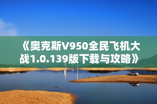 《奥克斯V950全民飞机大战1.0.139版下载与攻略》