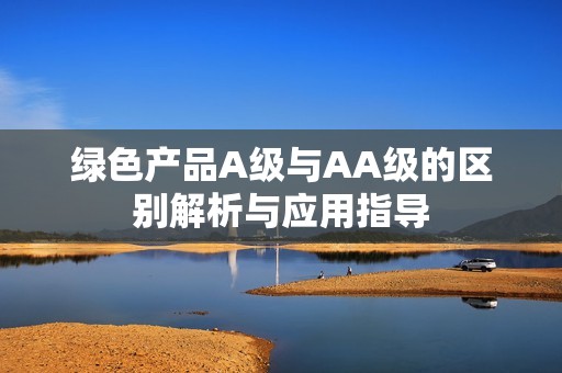 绿色产品A级与AA级的区别解析与应用指导