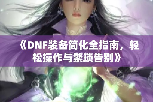 《DNF装备简化全指南，轻松操作与繁琐告别》