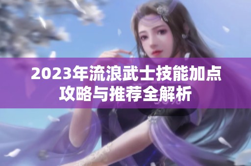 2023年流浪武士技能加点攻略与推荐全解析