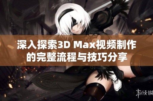 深入探索3D Max视频制作的完整流程与技巧分享