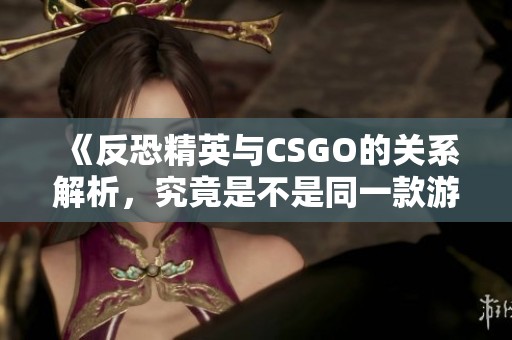 《反恐精英与CSGO的关系解析，究竟是不是同一款游戏》