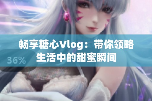 畅享糖心Vlog：带你领略生活中的甜蜜瞬间