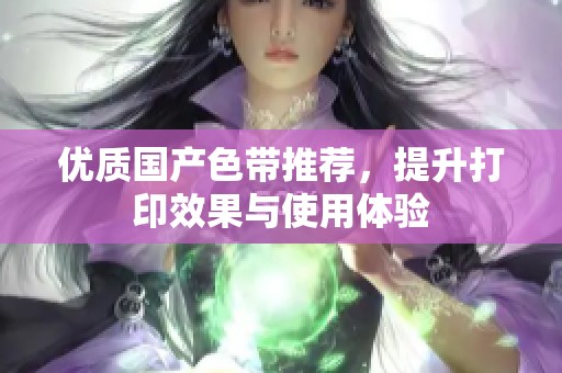 优质国产色带推荐，提升打印效果与使用体验