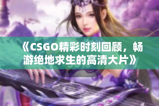 《CSGO精彩时刻回顾，畅游绝地求生的高清大片》