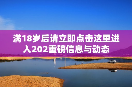 满18岁后请立即点击这里进入202重磅信息与动态