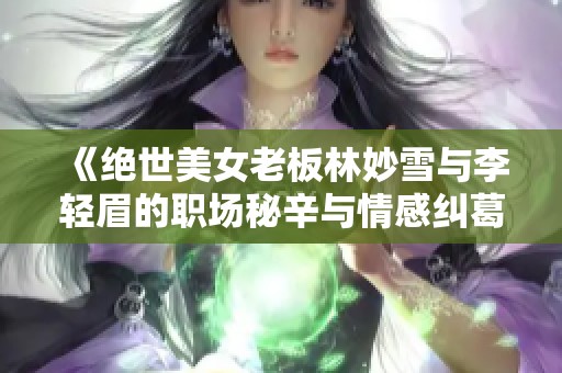 《绝世美女老板林妙雪与李轻眉的职场秘辛与情感纠葛》