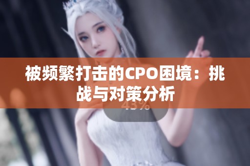 被频繁打击的CPO困境：挑战与对策分析