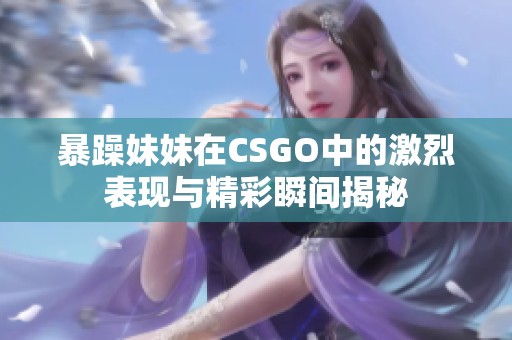 暴躁妹妹在CSGO中的激烈表现与精彩瞬间揭秘