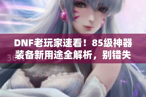 DNF老玩家速看！85级神器装备新用途全解析，别错失机会！