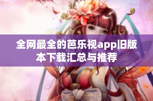 全网最全的芭乐视app旧版本下载汇总与推荐