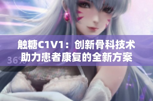 触糖C1V1：创新骨科技术助力患者康复的全新方案