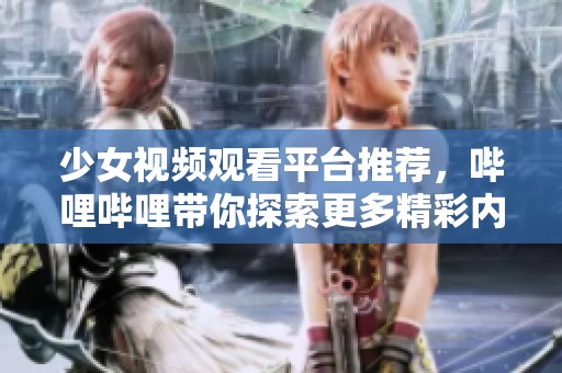 少女视频观看平台推荐，哔哩哔哩带你探索更多精彩内容