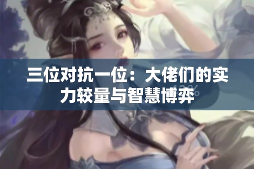 三位对抗一位：大佬们的实力较量与智慧博弈