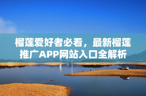 榴莲爱好者必看，最新榴莲推广APP网站入口全解析