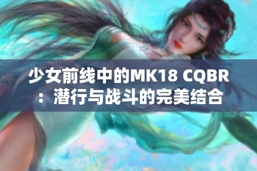 少女前线中的MK18 CQBR：潜行与战斗的完美结合