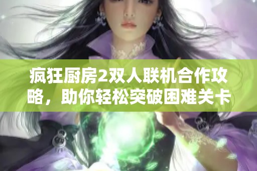 疯狂厨房2双人联机合作攻略，助你轻松突破困难关卡！