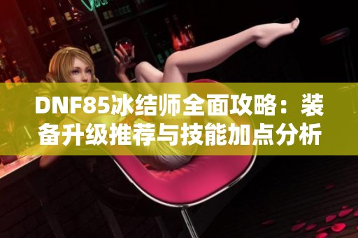 DNF85冰结师全面攻略：装备升级推荐与技能加点分析