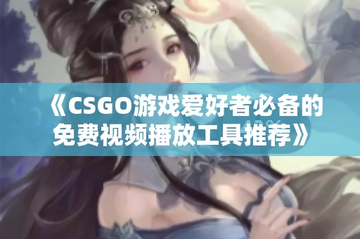 《CSGO游戏爱好者必备的免费视频播放工具推荐》