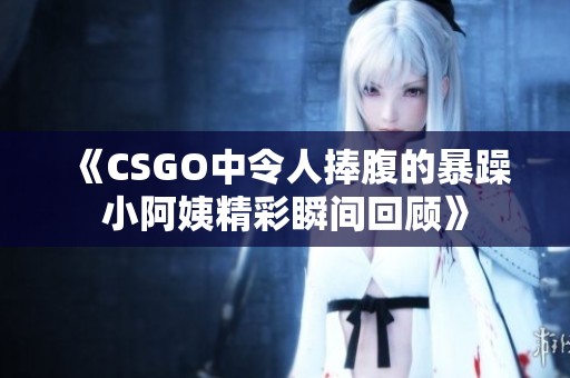 《CSGO中令人捧腹的暴躁小阿姨精彩瞬间回顾》